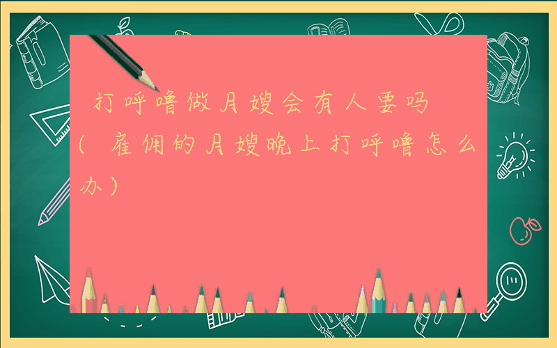 打呼噜做月嫂会有人要吗 (雇佣的月嫂晚上打呼噜怎么办)